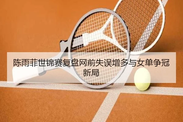 陈雨菲世锦赛复盘网前失误增多与女单争冠新局